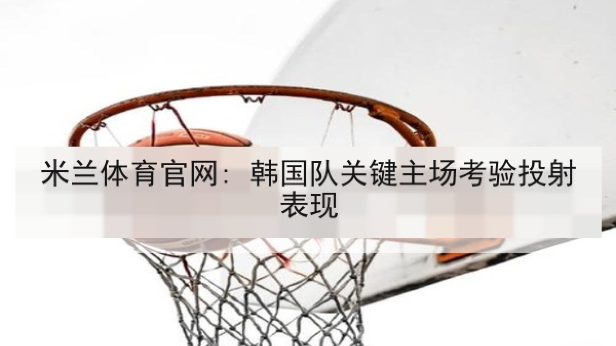 米兰体育官网: 韩国队关键主场考验投射表现