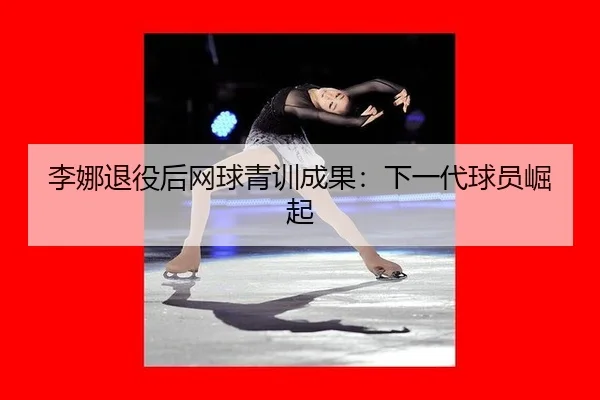 李娜退役后网球青训成果：下一代球员崛起