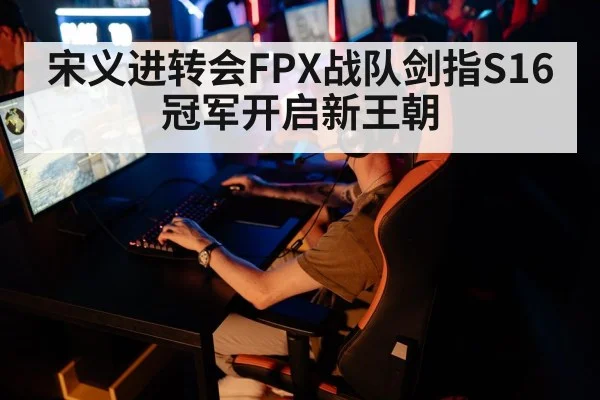宋义进转会FPX战队剑指S16冠军开启新王朝